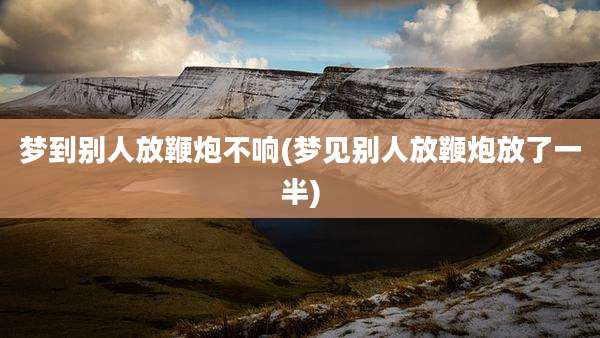 梦到别人放鞭炮不响(梦见别人放鞭炮放了一半)