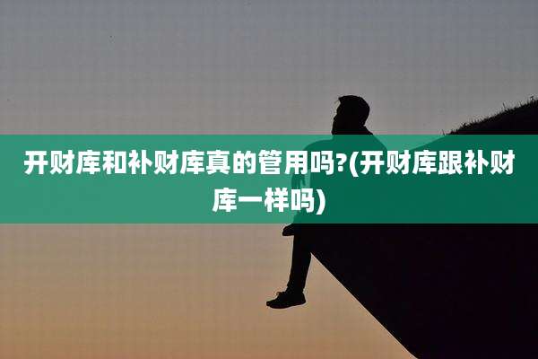 开财库和补财库真的管用吗?(开财库跟补财库一样吗)