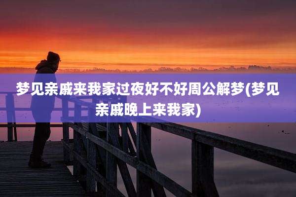 梦见亲戚来我家过夜好不好周公解梦(梦见亲戚晚上来我家)