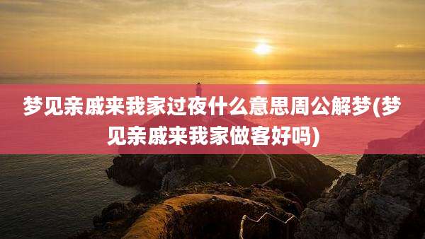 梦见亲戚来我家过夜什么意思周公解梦(梦见亲戚来我家做客好吗)
