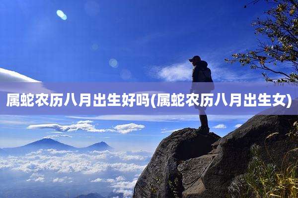 属蛇农历八月出生好吗(属蛇农历八月出生女)
