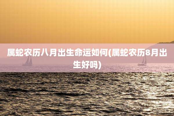 属蛇农历八月出生命运如何(属蛇农历8月出生好吗)