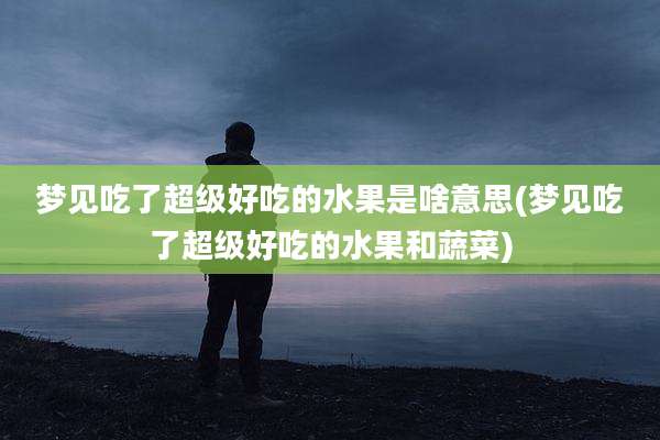 梦见吃了超级好吃的水果是啥意思(梦见吃了超级好吃的水果和蔬菜)