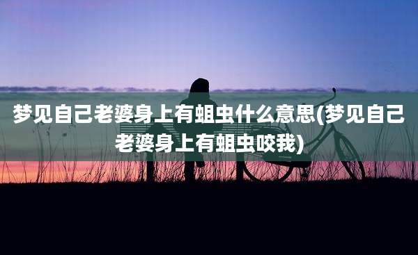 梦见自己老婆身上有蛆虫什么意思(梦见自己老婆身上有蛆虫咬我)