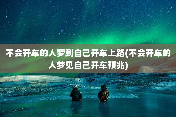 不会开车的人梦到自己开车上路(不会开车的人梦见自己开车预兆)