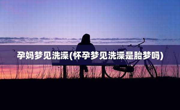 孕妈梦见洗澡(怀孕梦见洗澡是胎梦吗)