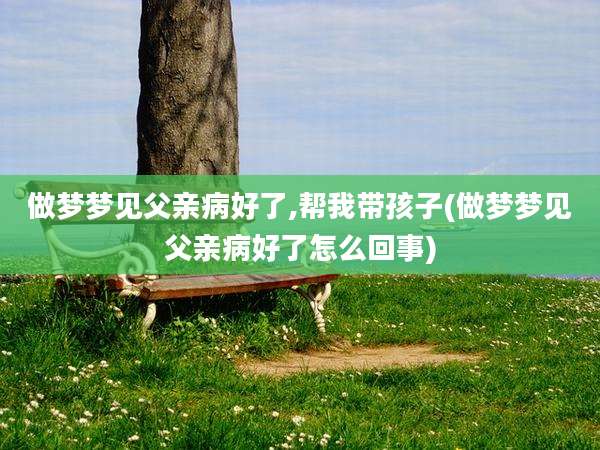 做梦梦见父亲病好了,帮我带孩子(做梦梦见父亲病好了怎么回事)