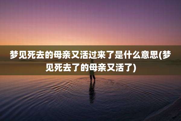梦见死去的母亲又活过来了是什么意思(梦见死去了的母亲又活了)