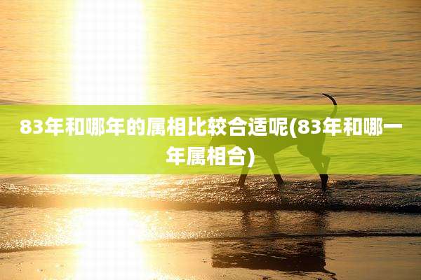 83年和哪年的属相比较合适呢(83年和哪一年属相合)