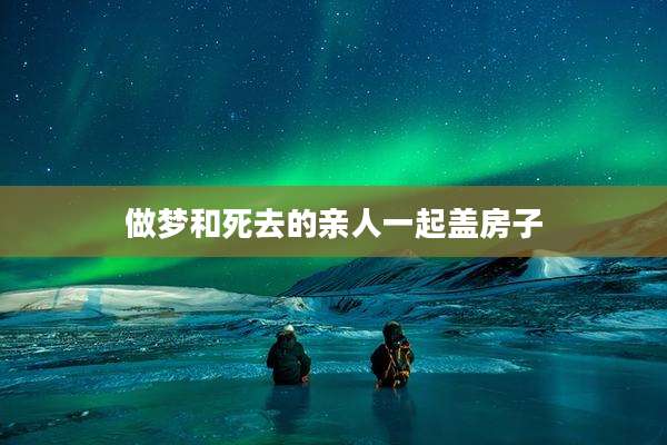 做梦和死去的亲人一起盖房子