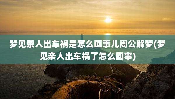 梦见亲人出车祸是怎么回事儿周公解梦(梦见亲人出车祸了怎么回事)