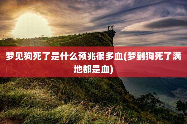 梦见狗死了是什么预兆很多血(梦到狗死了满地都是血)