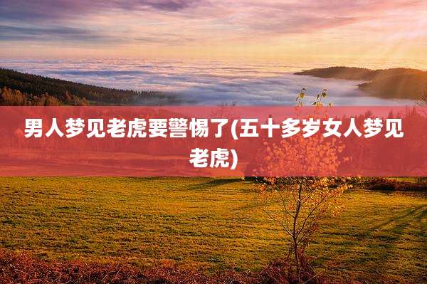 男人梦见老虎要警惕了(五十多岁女人梦见老虎)