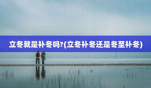 立冬就是补冬吗?(立冬补冬还是冬至补冬)
