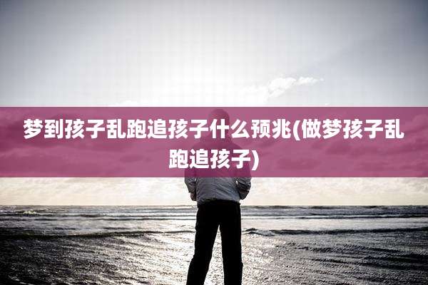 梦到孩子乱跑追孩子什么预兆(做梦孩子乱跑追孩子)