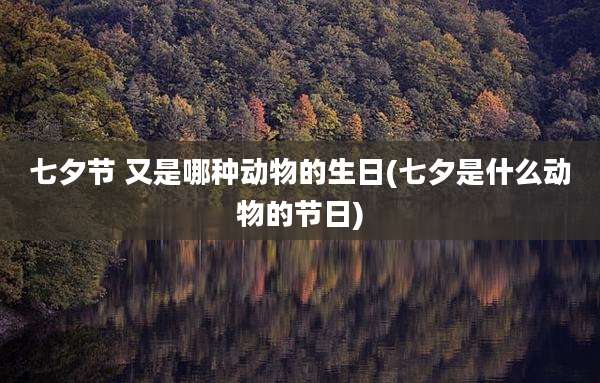 七夕节 又是哪种动物的生日(七夕是什么动物的节日)