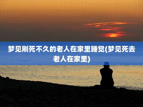 梦见刚死不久的老人在家里睡觉(梦见死去老人在家里)