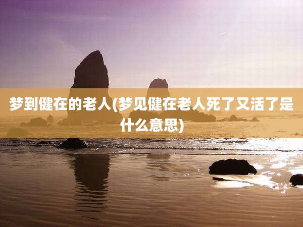梦到健在的老人(梦见健在老人死了又活了是什么意思)