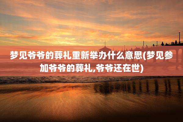 梦见爷爷的葬礼重新举办什么意思(梦见参加爷爷的葬礼,爷爷还在世)