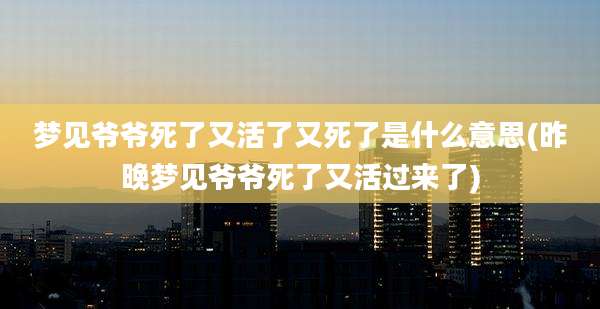 梦见爷爷死了又活了又死了是什么意思(昨晚梦见爷爷死了又活过来了)