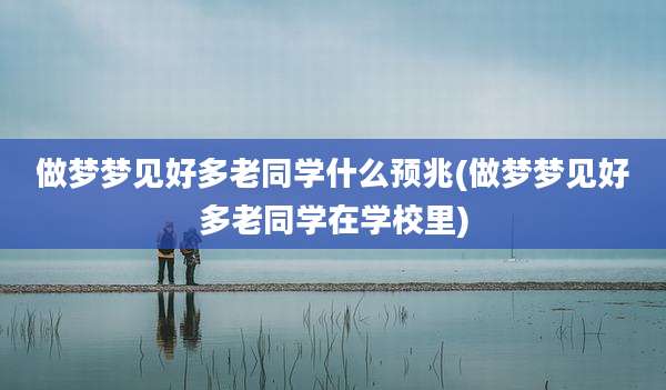做梦梦见好多老同学什么预兆(做梦梦见好多老同学在学校里)