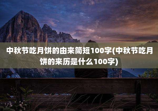中秋节吃月饼的由来简短100字(中秋节吃月饼的来历是什么100字)