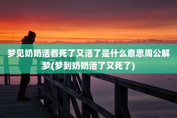 梦见奶奶活着死了又活了是什么意思周公解梦(梦到奶奶活了又死了)