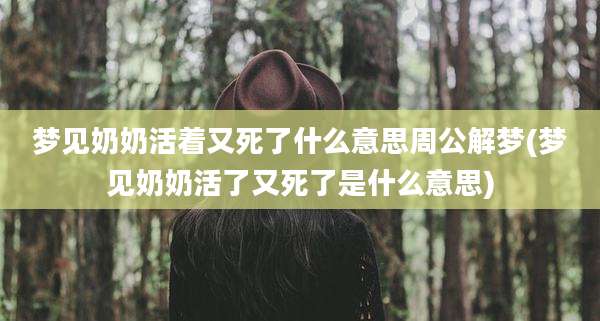 梦见奶奶活着又死了什么意思周公解梦(梦见奶奶活了又死了是什么意思)