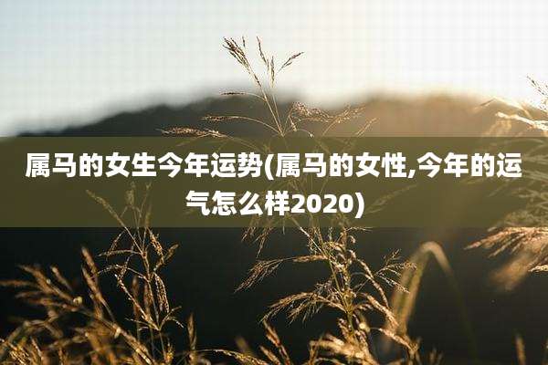 属马的女生今年运势(属马的女性,今年的运气怎么样2020)