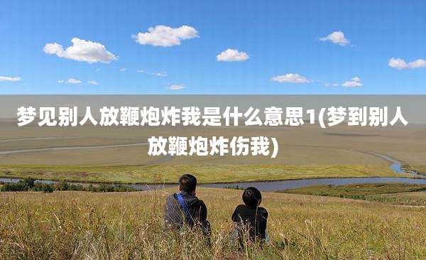 梦见别人放鞭炮炸我是什么意思1(梦到别人放鞭炮炸伤我)