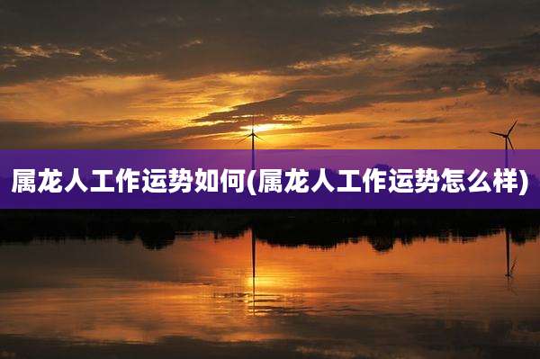 属龙人工作运势如何(属龙人工作运势怎么样)