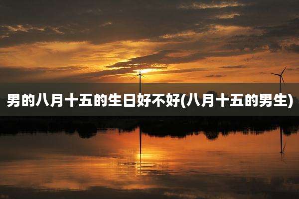 男的八月十五的生日好不好(八月十五的男生)