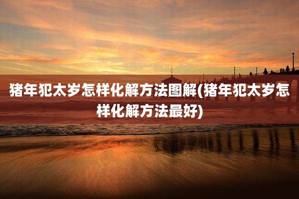猪年犯太岁怎样化解方法图解(猪年犯太岁怎样化解方法最好)