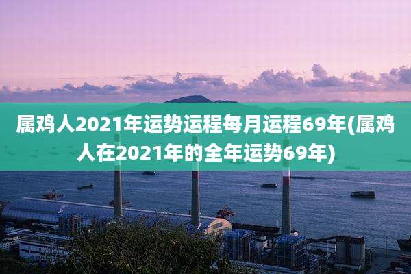 属鸡人2021年运势运程每月运程69年(属鸡人在2021年的全年运势69年)