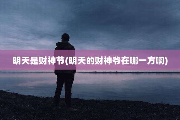 明天是财神节(明天的财神爷在哪一方啊)