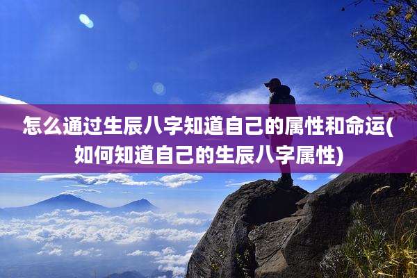 怎么通过生辰八字知道自己的属性和命运(如何知道自己的生辰八字属性)