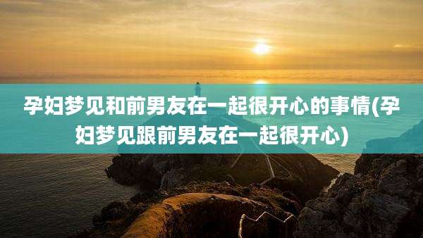 孕妇梦见和前男友在一起很开心的事情(孕妇梦见跟前男友在一起很开心)