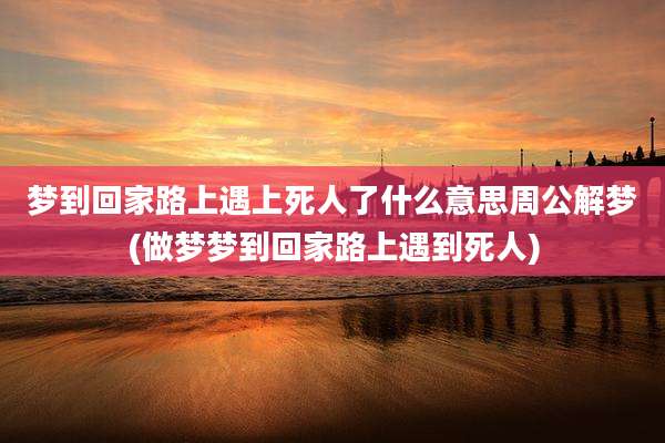 梦到回家路上遇上死人了什么意思周公解梦(做梦梦到回家路上遇到死人)