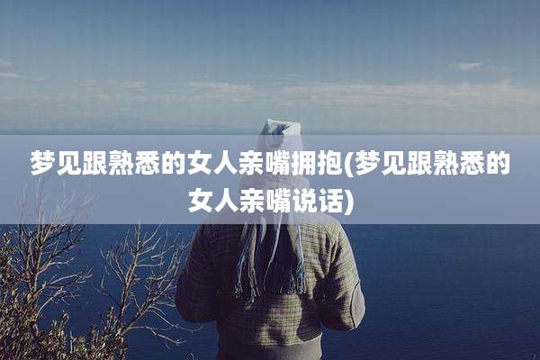 梦见跟熟悉的女人亲嘴拥抱(梦见跟熟悉的女人亲嘴说话)