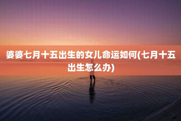 婆婆七月十五出生的女儿命运如何(七月十五出生怎么办)