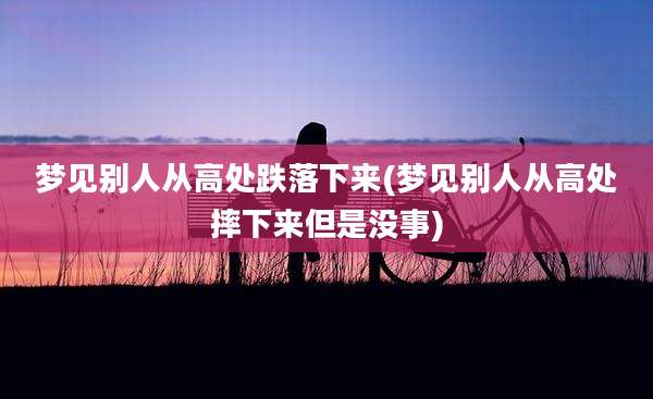 梦见别人从高处跌落下来(梦见别人从高处摔下来但是没事)