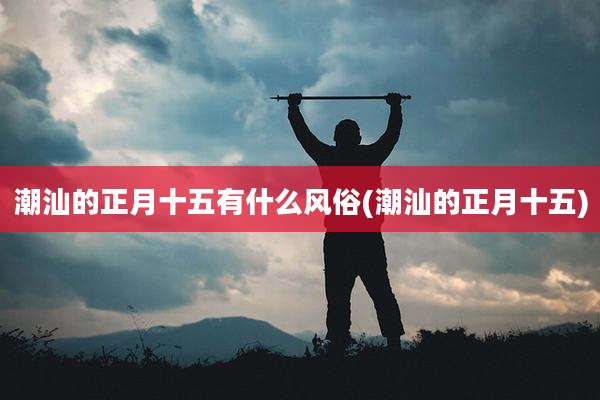 潮汕的正月十五有什么风俗(潮汕的正月十五)
