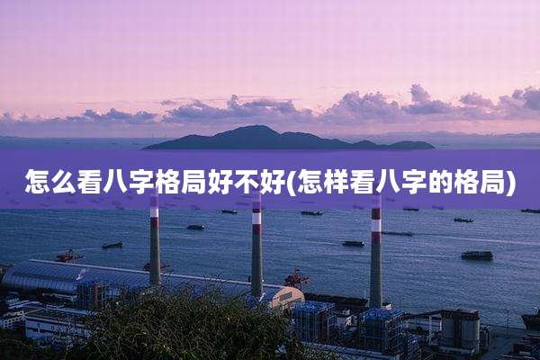 怎么看八字格局好不好(怎样看八字的格局)