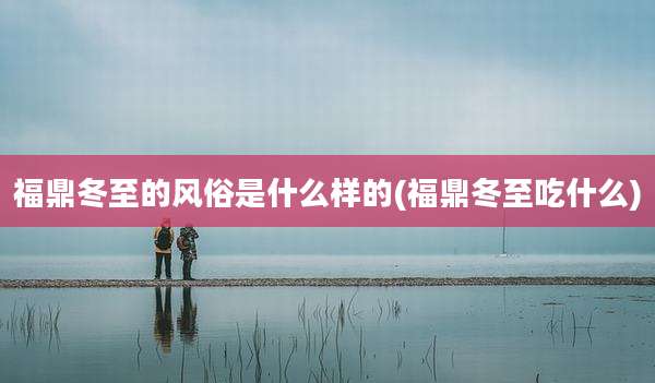 福鼎冬至的风俗是什么样的(福鼎冬至吃什么)