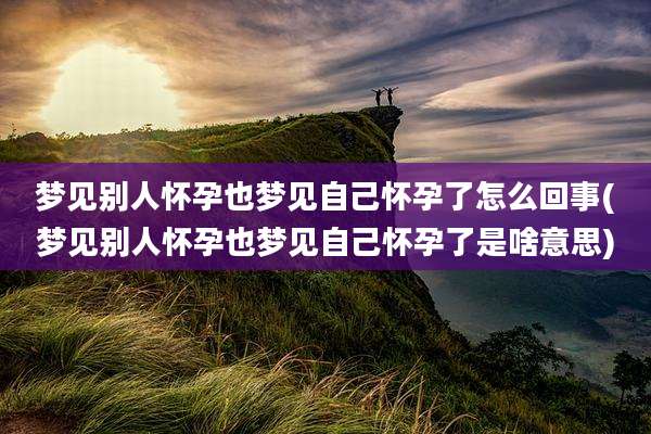梦见别人怀孕也梦见自己怀孕了怎么回事(梦见别人怀孕也梦见自己怀孕了是啥意思)