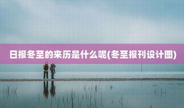 日报冬至的来历是什么呢(冬至报刊设计图)