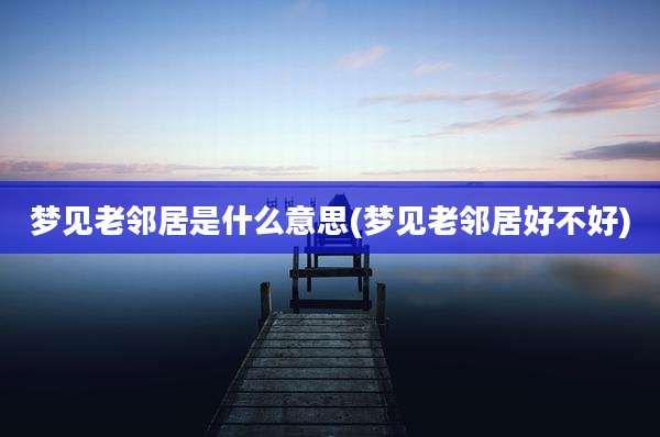 梦见老邻居是什么意思(梦见老邻居好不好)