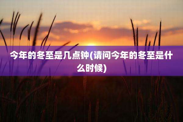 今年的冬至是几点钟(请问今年的冬至是什么时候)