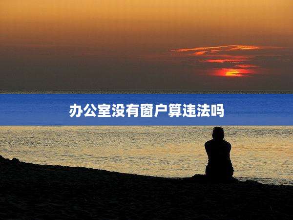办公室没有窗户算违法吗