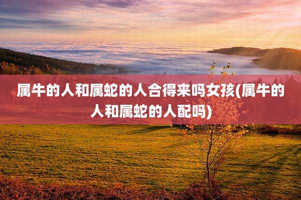 属牛的人和属蛇的人合得来吗女孩(属牛的人和属蛇的人配吗)